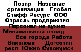 Повар › Название организации ­ Глобал Стафф Ресурс, ООО › Отрасль предприятия ­ Персонал на кухню › Минимальный оклад ­ 25 000 - Все города Работа » Вакансии   . Дагестан респ.,Южно-Сухокумск г.